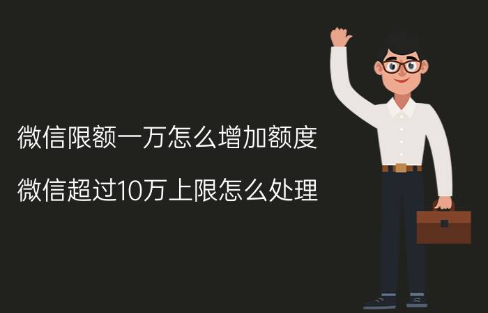 微信限额一万怎么增加额度 微信超过10万上限怎么处理？